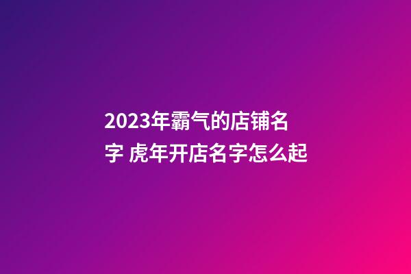 2023年霸气的店铺名字 虎年开店名字怎么起-第1张-店铺起名-玄机派